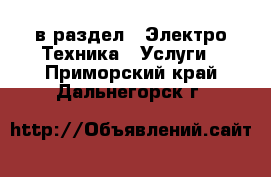  в раздел : Электро-Техника » Услуги . Приморский край,Дальнегорск г.